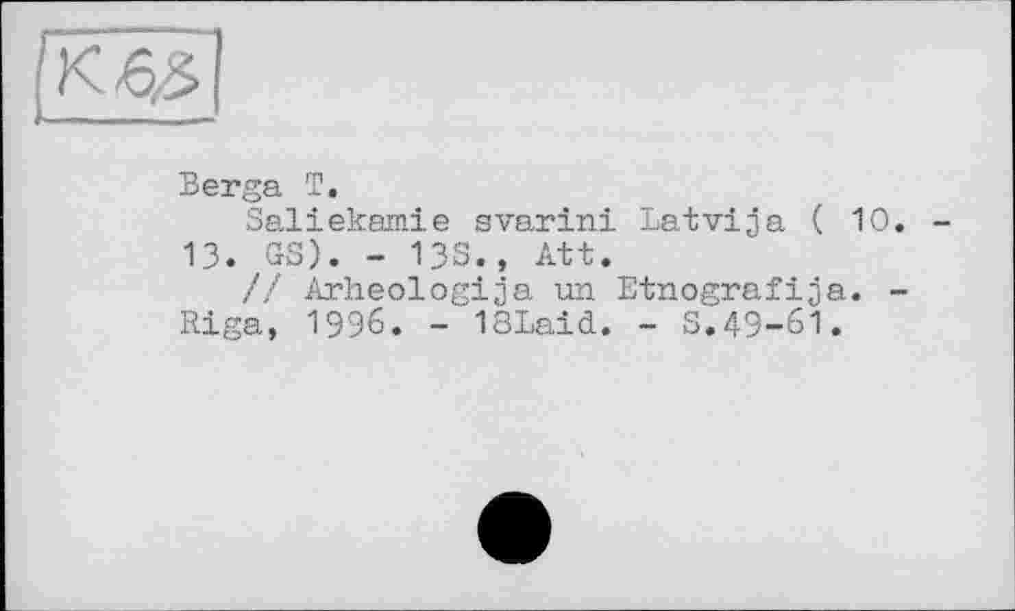 ﻿Berga T.
Saliekamie svarini Latvija ( 10 13. GS). - 13S., Att.
/! Arheologija un Etnografija. Riga, 1996. - 18Laid. - S.49-61.